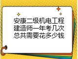 安康二级机电工程建造师一年考几次总共需要花多少钱