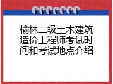 榆林二级土木建筑造价工程师考试时间和考试地点介绍