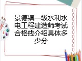 景德镇一级水利水电工程建造师考试合格线介绍具体多少分