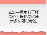 武汉一级水利工程造价工程师考试通常多久可以考过
