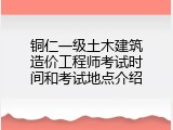 铜仁一级土木建筑造价工程师考试时间和考试地点介绍