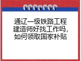 通辽一级铁路工程建造师好找工作吗，如何领取国家补贴