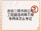 吉安二级市政公用工程建造师难不难考具体怎么考证