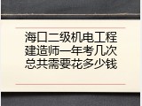 海口二级机电工程建造师一年考几次总共需要花多少钱