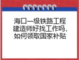 海口一级铁路工程建造师好找工作吗，如何领取国家补贴