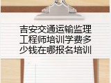 吉安交通运输监理工程师培训学费多少钱在哪报名培训