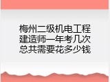 梅州二级机电工程建造师一年考几次总共需要花多少钱