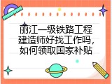 丽江一级铁路工程建造师好找工作吗，如何领取国家补贴