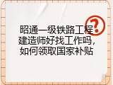 昭通一级铁路工程建造师好找工作吗，如何领取国家补贴