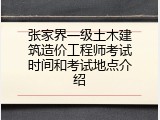 张家界一级土木建筑造价工程师考试时间和考试地点介绍