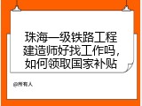 珠海一级铁路工程建造师好找工作吗，如何领取国家补贴