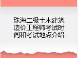 珠海二级土木建筑造价工程师考试时间和考试地点介绍
