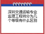 深圳交通运输专业监理工程师分为几个等级有什么区别