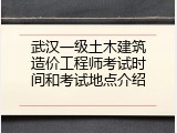 武汉一级土木建筑造价工程师考试时间和考试地点介绍