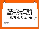 阿里一级土木建筑造价工程师考试时间和考试地点介绍