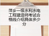 萍乡一级水利水电工程建造师考试合格线介绍具体多少分