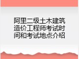 阿里二级土木建筑造价工程师考试时间和考试地点介绍