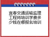 宜春交通运输监理工程师培训学费多少钱在哪报名培训