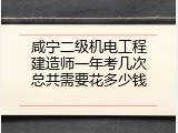 咸宁二级机电工程建造师一年考几次总共需要花多少钱