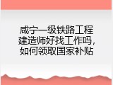 咸宁一级铁路工程建造师好找工作吗，如何领取国家补贴