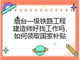 烟台一级铁路工程建造师好找工作吗，如何领取国家补贴