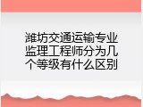 潍坊交通运输专业监理工程师分为几个等级有什么区别
