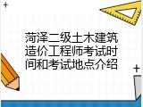 菏泽二级土木建筑造价工程师考试时间和考试地点介绍