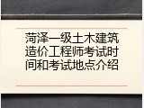 菏泽一级土木建筑造价工程师考试时间和考试地点介绍