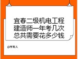 宜春二级机电工程建造师一年考几次总共需要花多少钱