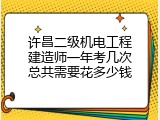 许昌二级机电工程建造师一年考几次总共需要花多少钱