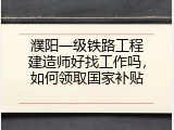 濮阳一级铁路工程建造师好找工作吗，如何领取国家补贴