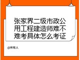张家界二级市政公用工程建造师难不难考具体怎么考证