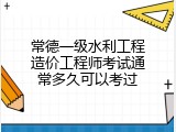 常德一级水利工程造价工程师考试通常多久可以考过