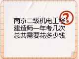 南京二级机电工程建造师一年考几次总共需要花多少钱