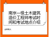 南京一级土木建筑造价工程师考试时间和考试地点介绍