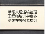 常德交通运输监理工程师培训学费多少钱在哪报名培训