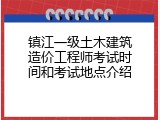 镇江一级土木建筑造价工程师考试时间和考试地点介绍