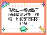 马鞍山一级铁路工程建造师好找工作吗，如何领取国家补贴
