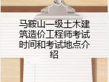 马鞍山一级土木建筑造价工程师考试时间和考试地点介绍