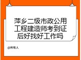 萍乡二级市政公用工程建造师考到证后好找好工作吗