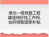 淮北一级铁路工程建造师好找工作吗，如何领取国家补贴