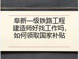 阜新一级铁路工程建造师好找工作吗，如何领取国家补贴