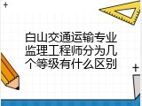 白山交通运输专业监理工程师分为几个等级有什么区别