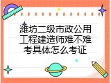 潍坊二级市政公用工程建造师难不难考具体怎么考证