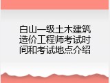 白山一级土木建筑造价工程师考试时间和考试地点介绍