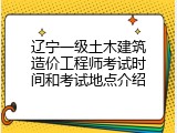 辽宁一级土木建筑造价工程师考试时间和考试地点介绍