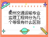 衢州交通运输专业监理工程师分为几个等级有什么区别