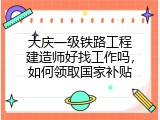 大庆一级铁路工程建造师好找工作吗，如何领取国家补贴