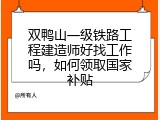 双鸭山一级铁路工程建造师好找工作吗，如何领取国家补贴