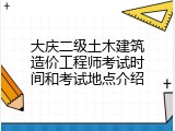 大庆二级土木建筑造价工程师考试时间和考试地点介绍